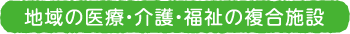 地域の医療・介護・福祉の総合病院