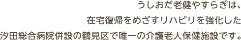 うしおだ老健やすらぎは、在宅復帰をめざすリハビリを強化した汐田総合病院併設の鶴見区で唯一の介護老人保健施設です。