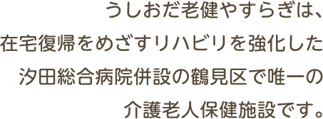 うしおだ老健やすらぎは、在宅復帰をめざすリハビリを強化した汐田総合病院併設の鶴見区で唯一の介護老人保健施設です。